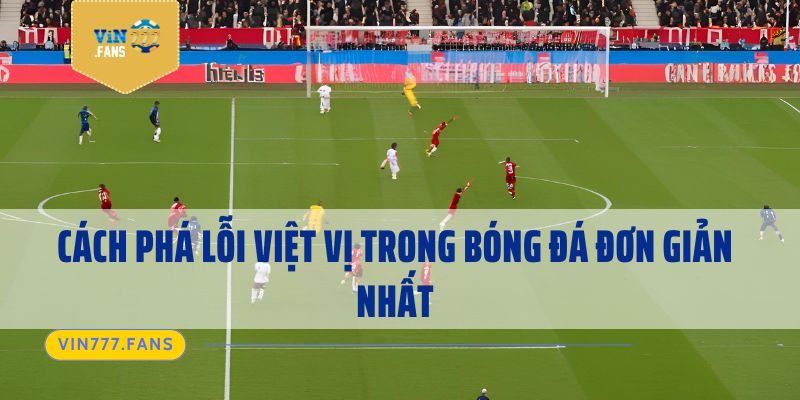 Cách phá lỗi việt vị trong bóng đá đơn giản nhất