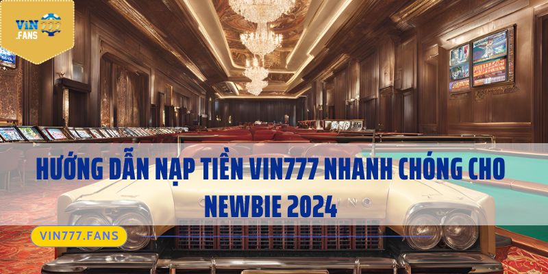 Hướng Dẫn Nạp Tiền Vin777 Nhanh Chóng Cho Newbie 2024