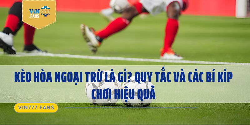 Kèo Hòa Ngoại Trừ Là Gì? Quy Tắc Và Các Bí Kíp Chơi Hiệu Quả